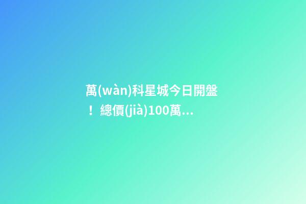 萬(wàn)科星城今日開盤！總價(jià)100萬(wàn)起，最高優(yōu)惠10萬(wàn)